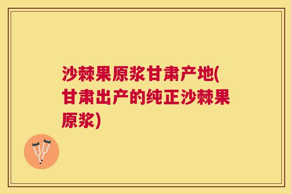 沙棘果原浆甘肃产地(甘肃出产的纯正沙棘果原浆) 沙棘果原浆甘肃产地(甘肃出产的纯正沙棘果原浆)
