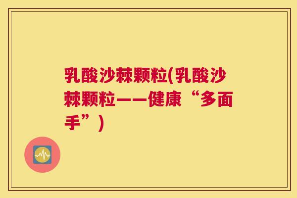 乳酸沙棘颗粒(乳酸沙棘颗粒——健康“多面手”)