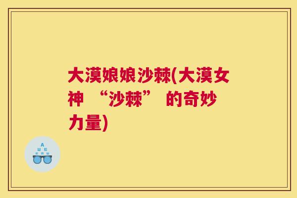 大漠娘娘沙棘(大漠女神 “沙棘” 的奇妙力量)