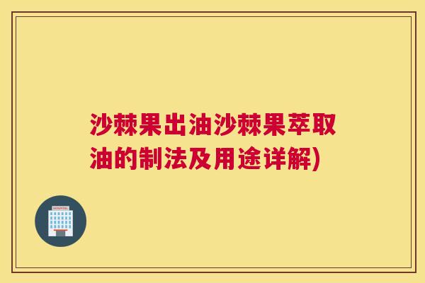 沙棘果出油沙棘果萃取油的制法及用途详解)