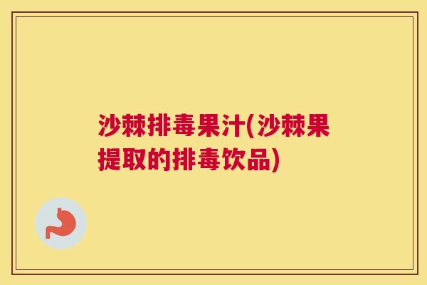 沙棘排毒果汁(沙棘果提取的排毒饮品)