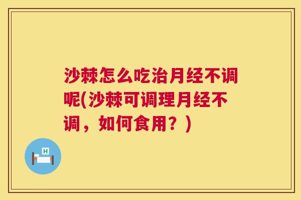 沙棘怎么吃不调呢(沙棘可调理不调，如何食用？)