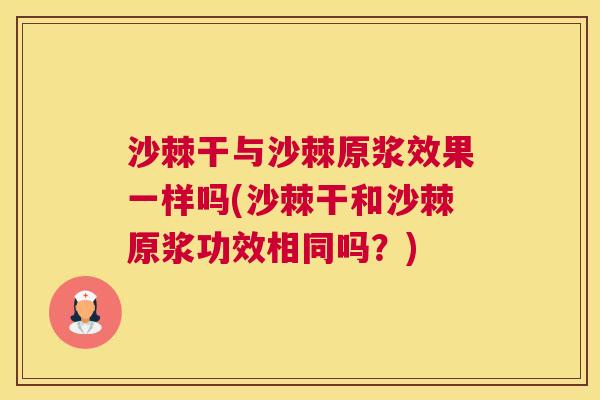 沙棘干与沙棘原浆效果一样吗(沙棘干和沙棘原浆功效相同吗？)