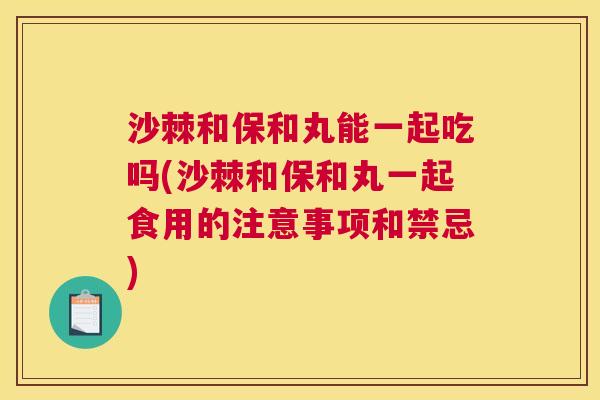 沙棘和保和丸能一起吃吗(沙棘和保和丸一起食用的注意事项和禁忌)