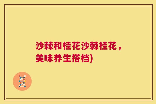 沙棘和桂花沙棘桂花，美味养生搭档)