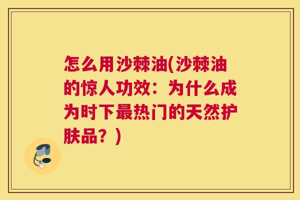 怎么用沙棘油(沙棘油的惊人功效：为什么成为时下最热门的天然护肤品？)