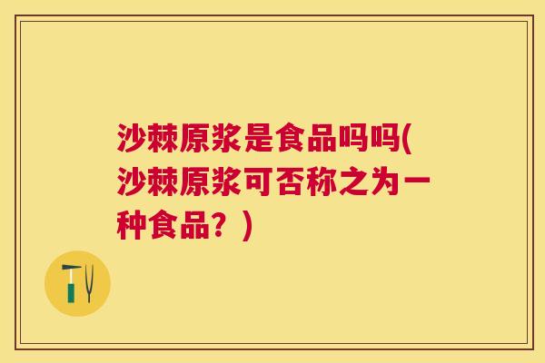 沙棘原浆是食品吗吗(沙棘原浆可否称之为一种食品？)