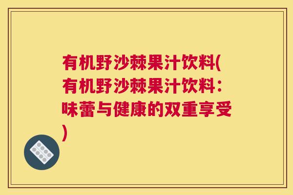 有机野沙棘果汁饮料(有机野沙棘果汁饮料：味蕾与健康的双重享受)