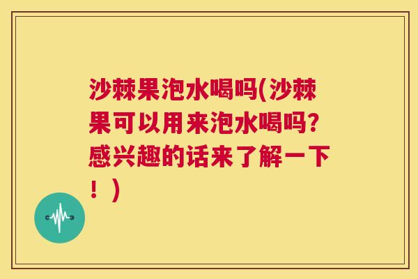 沙棘果泡水喝吗(沙棘果可以用来泡水喝吗？感兴趣的话来了解一下！)