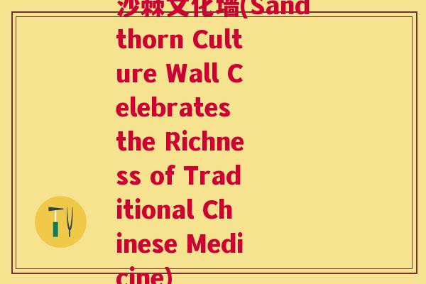 沙棘文化墙(Sandthorn Culture Wall Celebrates the Richness of Traditional Chinese Medicine)
