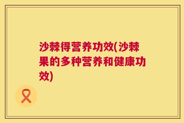 沙棘得营养功效(沙棘果的多种营养和健康功效)