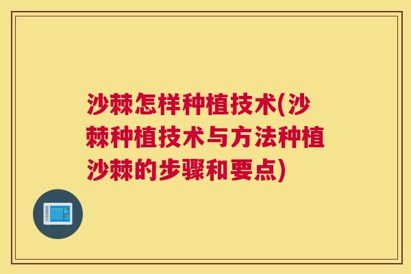 沙棘怎样种植技术(沙棘种植技术与方法种植沙棘的步骤和要点)