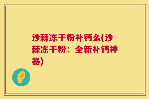 沙棘冻干粉补钙么(沙棘冻干粉：全新补钙神器)