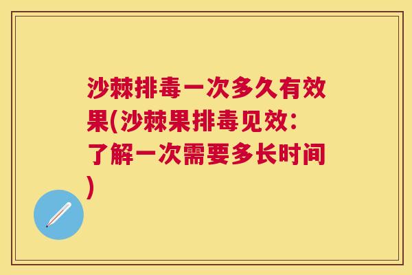 沙棘排毒一次多久有效果(沙棘果排毒见效：了解一次需要多长时间)