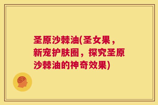 圣原沙棘油(圣女果，新宠护肤圈，探究圣原沙棘油的神奇效果)