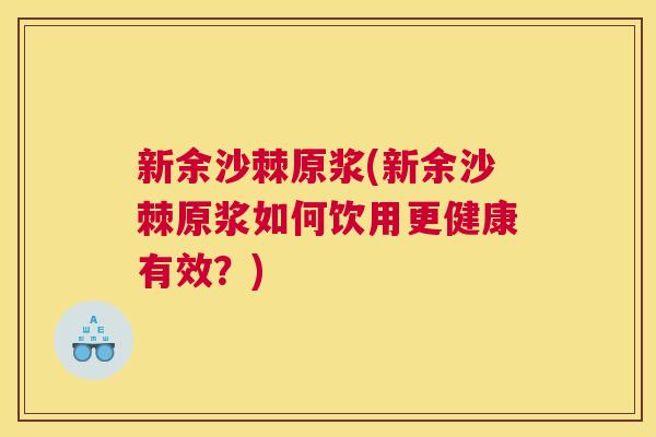 新余沙棘原浆(新余沙棘原浆如何饮用更健康有效？)