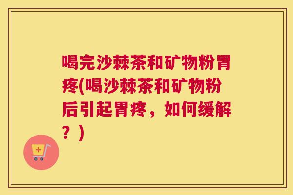 喝完沙棘茶和矿物粉胃疼(喝沙棘茶和矿物粉后引起胃疼，如何缓解？)