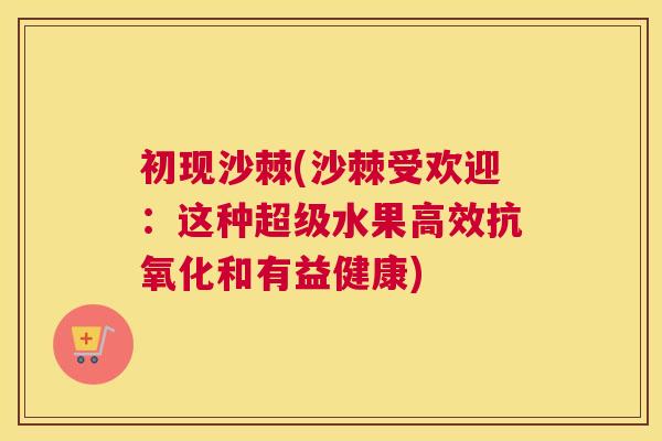 初现沙棘(沙棘受欢迎：这种超级水果高效抗氧化和有益健康)
