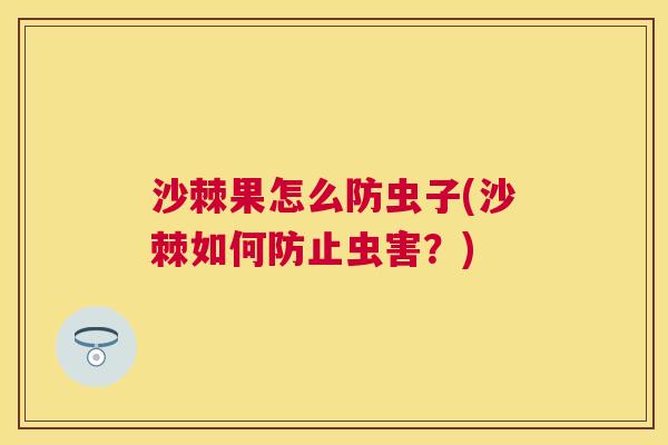 沙棘果怎么防虫子(沙棘如何防止虫害？)