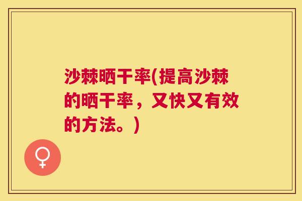 沙棘晒干率(提高沙棘的晒干率，又快又有效的方法。)