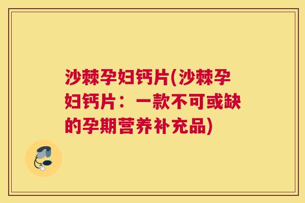 沙棘孕妇钙片(沙棘孕妇钙片：一款不可或缺的孕期营养补充品)