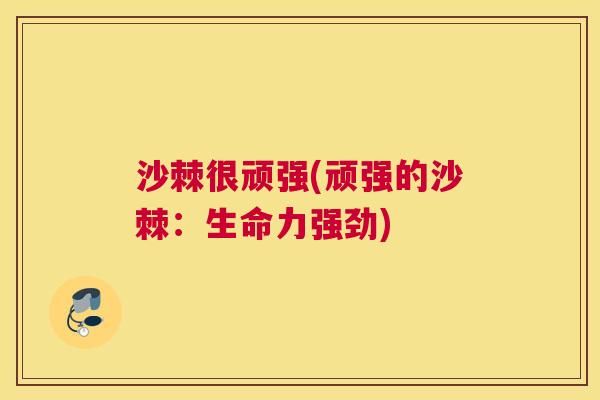 沙棘很顽强(顽强的沙棘：生命力强劲)