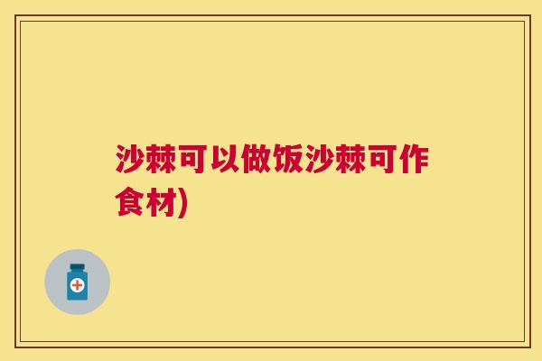 沙棘可以做饭沙棘可作食材)