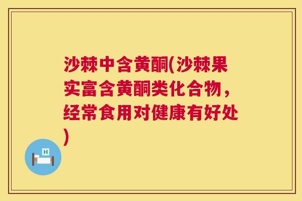沙棘中含黄酮(沙棘果实富含黄酮类化合物，经常食用对健康有好处)