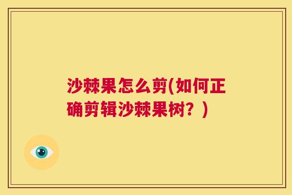 沙棘果怎么剪(如何正确剪辑沙棘果树？)