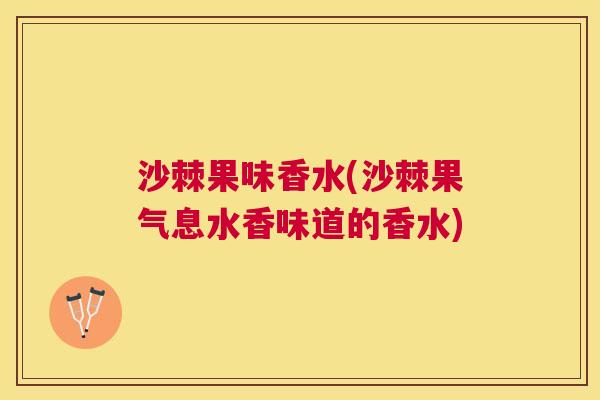 沙棘果味香水(沙棘果气息水香味道的香水)