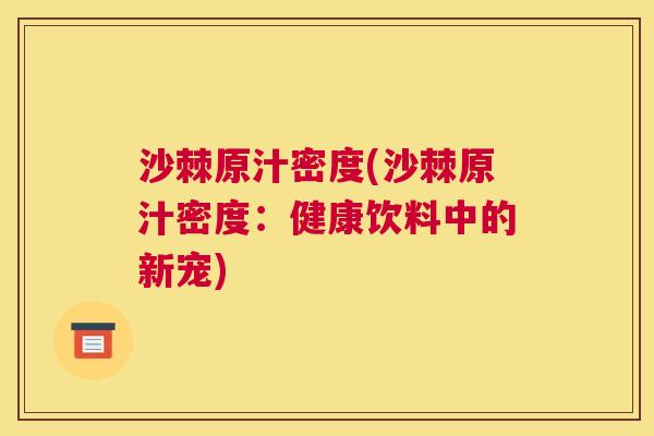 沙棘原汁密度(沙棘原汁密度：健康饮料中的新宠)