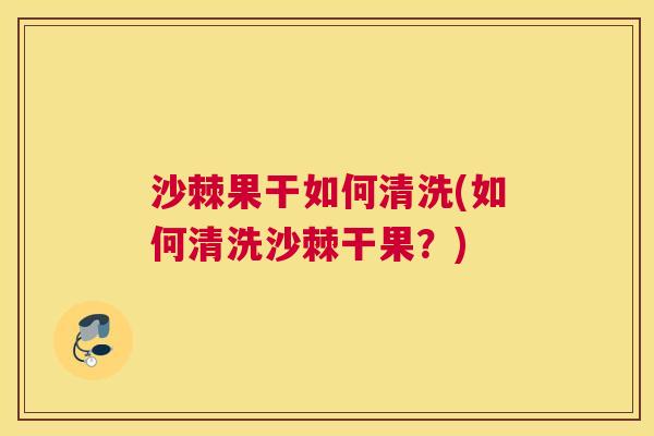 沙棘果干如何清洗(如何清洗沙棘干果？)