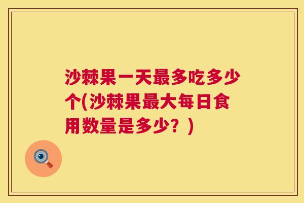 沙棘果一天最多吃多少个(沙棘果最大每日食用数量是多少？)