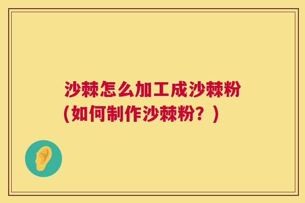 沙棘怎么加工成沙棘粉(如何制作沙棘粉？)