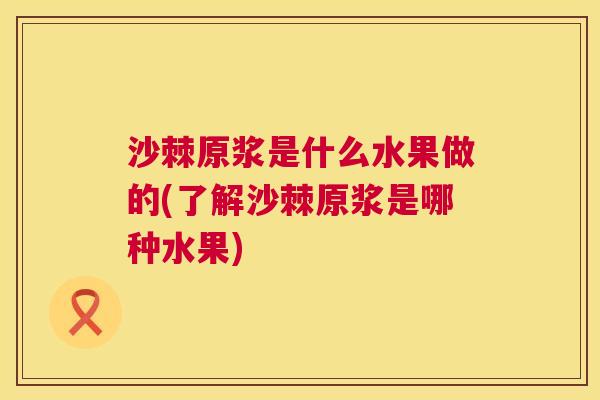 沙棘原浆是什么水果做的(了解沙棘原浆是哪种水果)