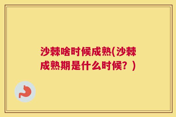 沙棘啥时候成熟(沙棘成熟期是什么时候？)