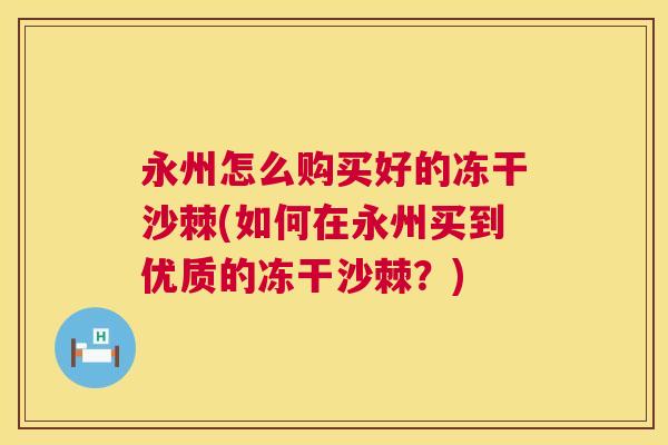 永州怎么购买好的冻干沙棘(如何在永州买到优质的冻干沙棘？)