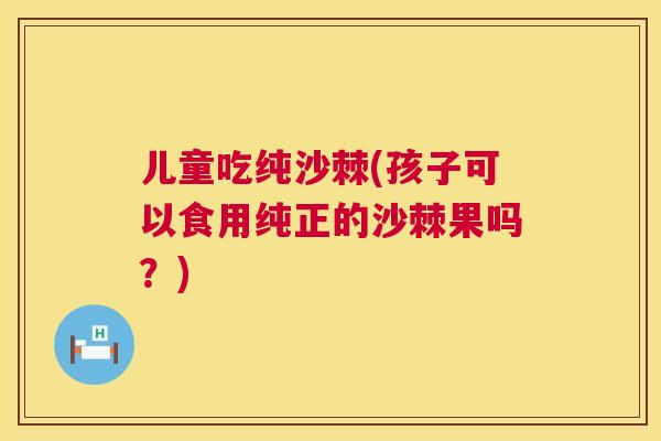 儿童吃纯沙棘(孩子可以食用纯正的沙棘果吗？)