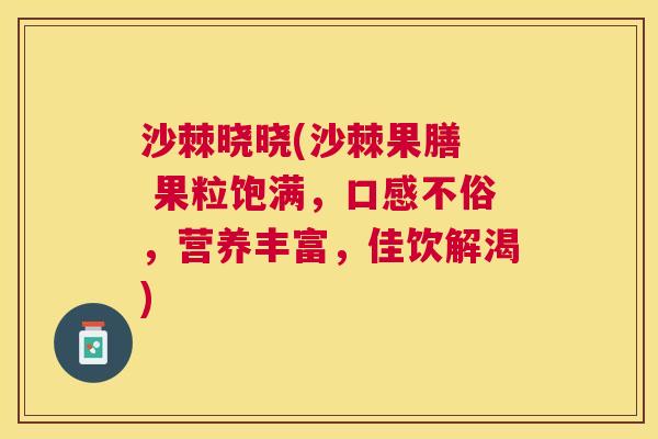 沙棘晓晓(沙棘果膳 果粒饱满,口感不俗,营养丰富,佳饮解渴) 沙棘晓晓(沙棘果膳 果粒饱满,口感不俗,营养丰富,佳饮解渴)