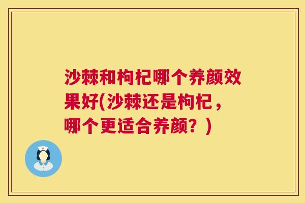 沙棘和枸杞哪个养颜效果好(沙棘还是枸杞，哪个更适合养颜？)