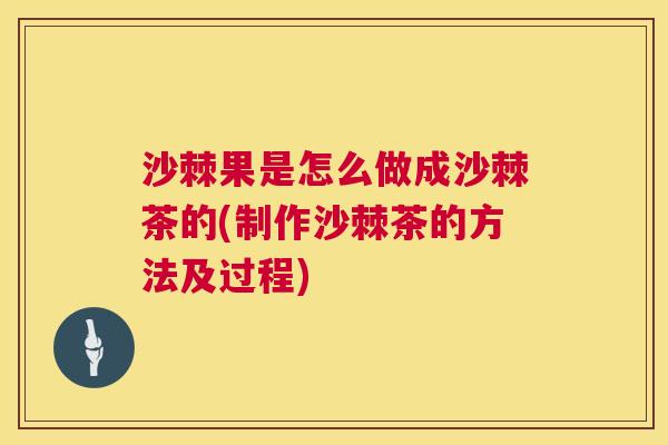 沙棘果是怎么做成沙棘茶的(制作沙棘茶的方法及过程)