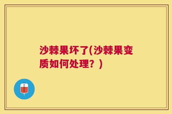 沙棘果坏了(沙棘果变质如何处理？)