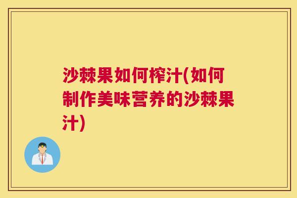 沙棘果如何榨汁(如何制作美味营养的沙棘果汁)