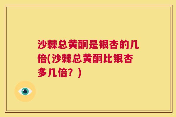 沙棘总黄酮是银杏的几倍(沙棘总黄酮比银杏多几倍？)