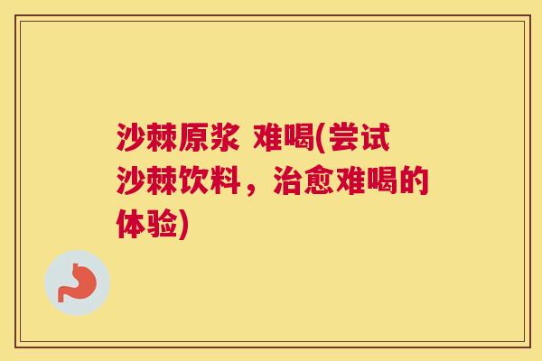 沙棘原浆 难喝(尝试沙棘饮料，治愈难喝的体验)