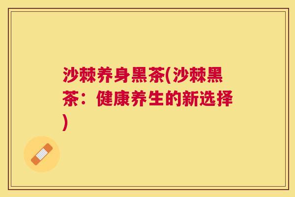 沙棘养身黑茶(沙棘黑茶：健康养生的新选择)