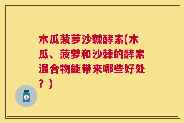 木瓜菠萝沙棘酵素(木瓜、菠萝和沙棘的酵素混合物能带来哪些好处？)