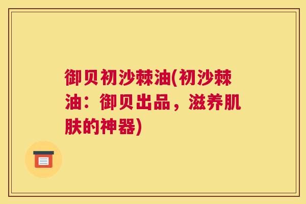 御贝初沙棘油(初沙棘油：御贝出品，滋养肌肤的神器)