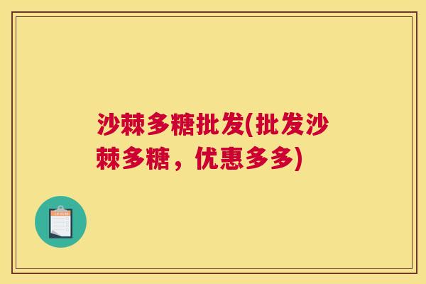 沙棘多糖批发(批发沙棘多糖，优惠多多)