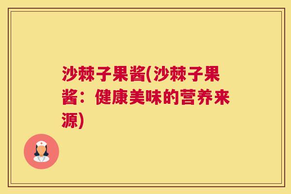 沙棘子果酱(沙棘子果酱：健康美味的营养来源)